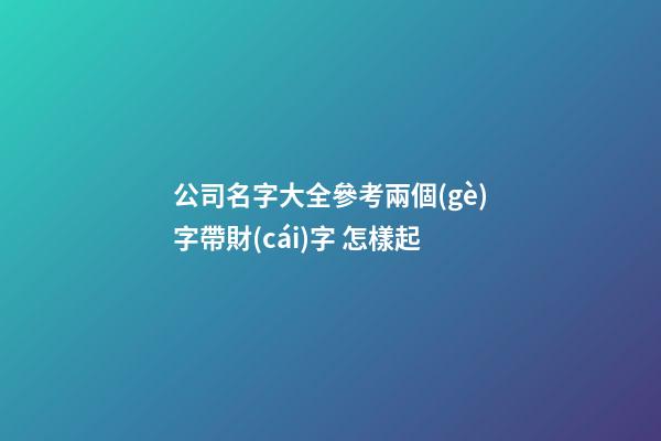 公司名字大全參考兩個(gè)字帶財(cái)字 怎樣起-第1張-公司起名-玄機(jī)派